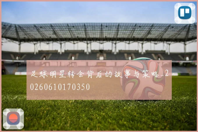 足球明星转会背后的故事与策略_20260610170350