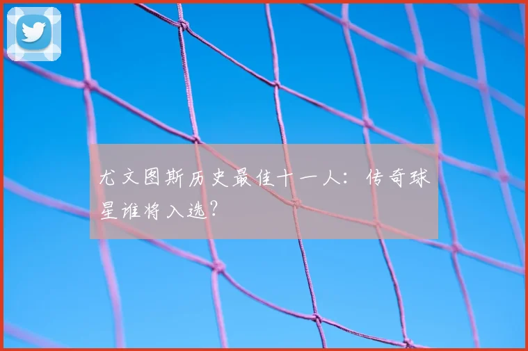 尤文图斯历史最佳十一人：传奇球星谁将入选？