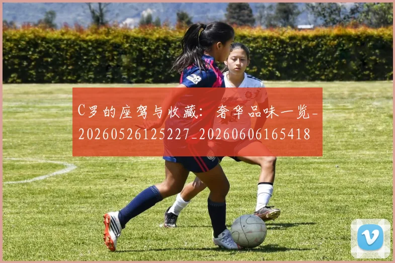 C罗的座驾与收藏：奢华品味一览_20260526125227_20260606165418