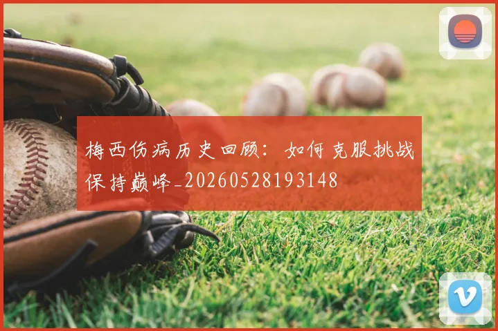 梅西伤病历史回顾：如何克服挑战保持巅峰_20260528193148