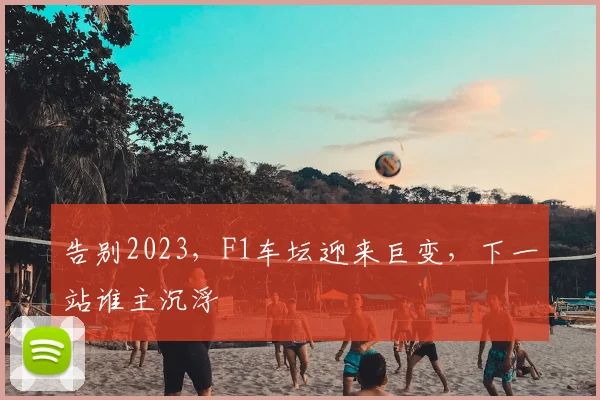 告别2023，F1车坛迎来巨变，下一站谁主沉浮
