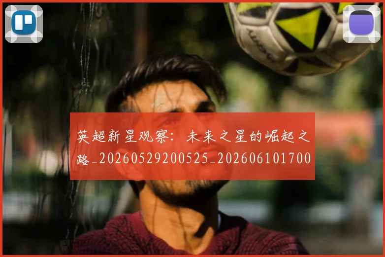 英超新星观察：未来之星的崛起之路_20260529200525_20260610170042