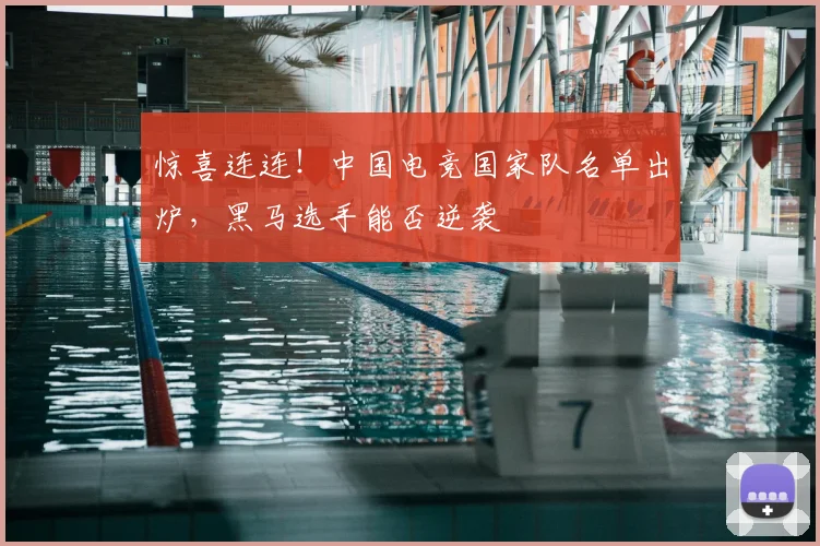 惊喜连连!中国电竞国家队名单出炉,黑马选手能否逆袭
