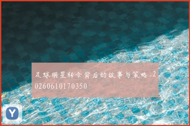 足球明星转会背后的故事与策略_20260610170350