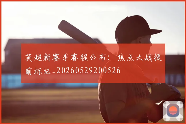 英超新赛季赛程公布：焦点大战提前标记_20260529200526
