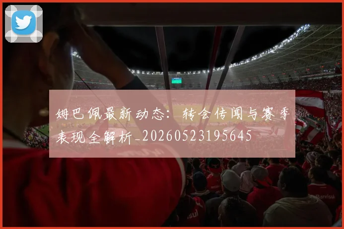 姆巴佩最新动态：转会传闻与赛季表现全解析_20260523195645