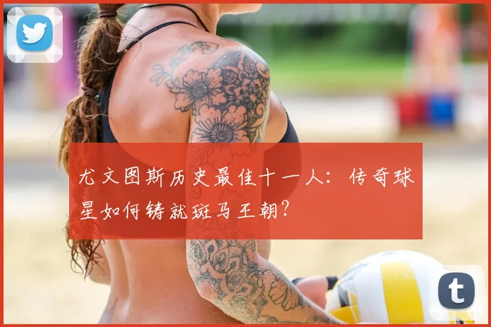 尤文图斯历史最佳十一人：传奇球星如何铸就斑马王朝？