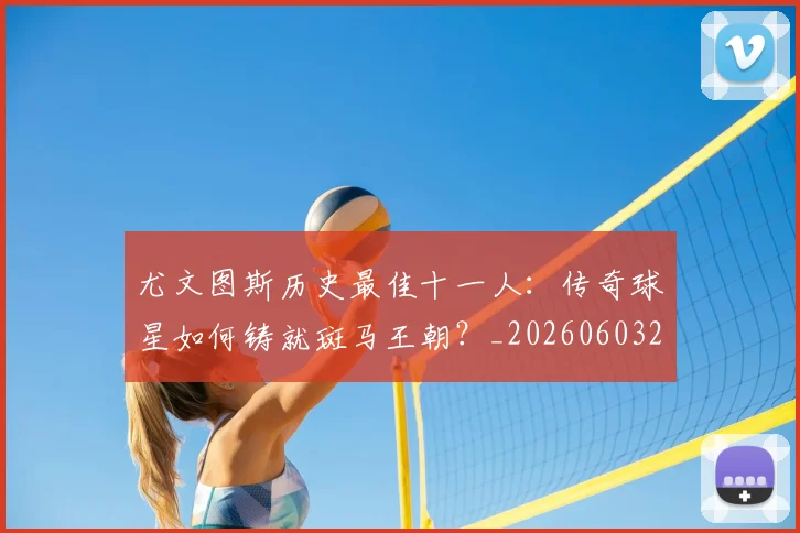 尤文图斯历史最佳十一人：传奇球星如何铸就斑马王朝？_20260603222032