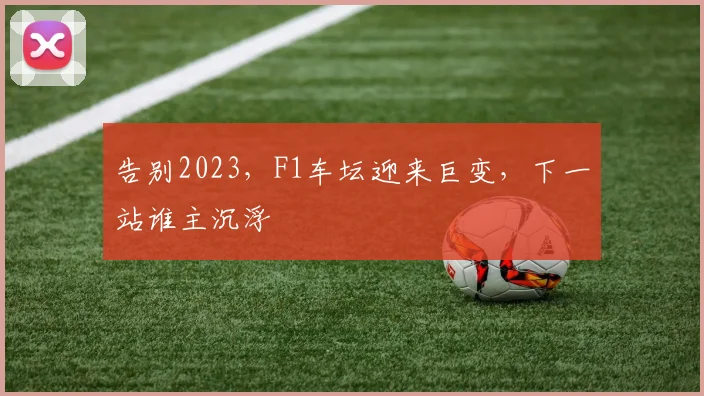 告别2023,F1车坛迎来巨变,下一站谁主沉浮