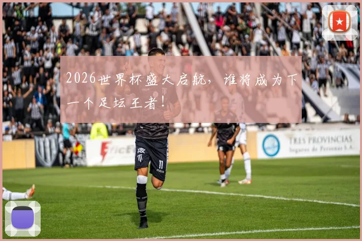 2026世界杯盛大启航，谁将成为下一个足坛王者！