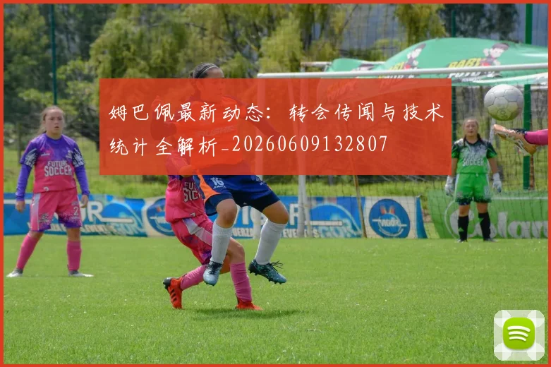 姆巴佩最新动态:转会传闻与技术统计全解析_20260609132807