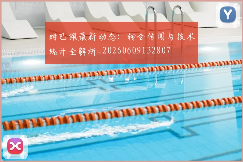姆巴佩最新动态:转会传闻与技术统计全解析_20260609132807